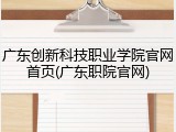 广东创新科技职业学院官网首页(广东职院官网)