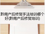黔南产后修复手法培训哪个好(黔南产后修复培训)