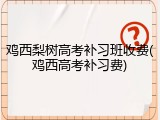 鸡西梨树高考补习班收费(鸡西高考补习费)