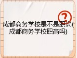 成都商务学校是不是职高(成都商务学校职高吗)