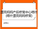 漂亮妈妈产后修复中心喀什(喀什漂亮妈妈修复)