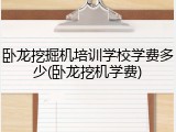 卧龙挖掘机培训学校学费多少(卧龙挖机学费)