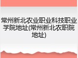 常州新北农业职业科技职业学院地址(常州新北农职院地址)