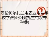 呼伦贝尔扎兰屯农业中专学校学费多少钱(扎兰屯农专学费)