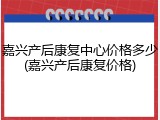 嘉兴产后康复中心价格多少(嘉兴产后康复价格)