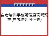 自考培训学校可信度高吗现在(自考培训可信吗)