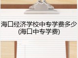 海口经济学校中专学费多少(海口中专学费)