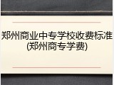郑州商业中专学校收费标准(郑州商专学费)