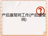产后康复师工作(产后康复师)