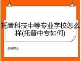 托普科技中等专业学校怎么样(托普中专如何)