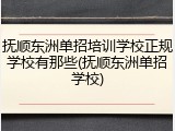抚顺东洲单招培训学校正规学校有那些(抚顺东洲单招学校)