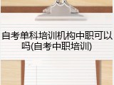 自考单科培训机构中职可以吗(自考中职培训)