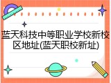 蓝天科技中等职业学校新校区地址(蓝天职校新址)