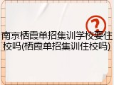南京栖霞单招集训学校要住校吗(栖霞单招集训住校吗)