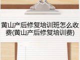 黄山产后修复培训班怎么收费(黄山产后修复培训费)