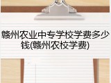 赣州农业中专学校学费多少钱(赣州农校学费)