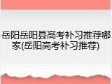 岳阳岳阳县高考补习推荐哪家(岳阳高考补习推荐)