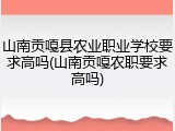 山南贡嘎县农业职业学校要求高吗(山南贡嘎农职要求高吗)