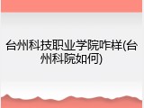 台州科技职业学院咋样(台州科院如何)