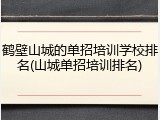 鹤壁山城的单招培训学校排名(山城单招培训排名)