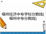 福州经济中专学校分数线(福州中专分数线)