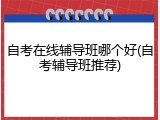 自考在线辅导班哪个好(自考辅导班推荐)