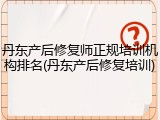 丹东产后修复师正规培训机构排名(丹东产后修复培训)