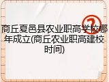 商丘夏邑县农业职高学校哪年成立(商丘农业职高建校时间)