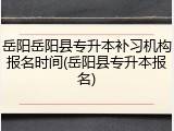 岳阳岳阳县专升本补习机构报名时间(岳阳县专升本报名)