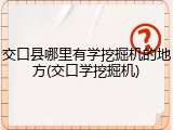 交口县哪里有学挖掘机的地方(交口学挖掘机)