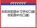 岳阳岳阳县补习学校口碑(岳阳县补校口碑)