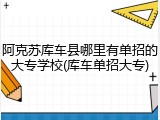 阿克苏库车县哪里有单招的大专学校(库车单招大专)