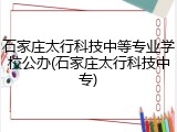石家庄太行科技中等专业学校公办(石家庄太行科技中专)