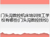 门头沟数控机床培训技工学校有哪些(门头沟数控技校)