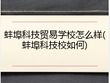 蚌埠科技贸易学校怎么样(蚌埠科技校如何)