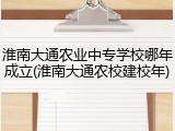 淮南大通农业中专学校哪年成立(淮南大通农校建校年)
