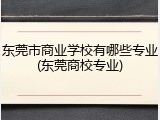 东莞市商业学校有哪些专业(东莞商校专业)