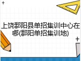 上饶鄱阳县单招集训中心在哪(鄱阳单招集训地)