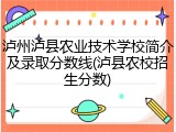 泸州泸县农业技术学校简介及录取分数线(泸县农校招生分数)