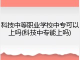 科技中等职业学校中专可以上吗(科技中专能上吗)