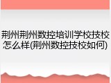 荆州荆州数控培训学校技校怎么样(荆州数控技校如何)