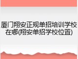 厦门翔安正规单招培训学校在哪(翔安单招学校位置)