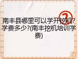南丰县哪里可以学开挖机?学费多少?(南丰挖机培训学费)