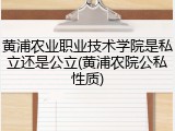 黄浦农业职业技术学院是私立还是公立(黄浦农院公私性质)