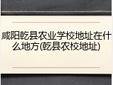 咸阳乾县农业学校地址在什么地方(乾县农校地址)