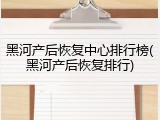 黑河产后恢复中心排行榜(黑河产后恢复排行)