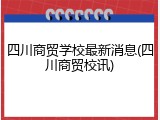 四川商贸学校最新消息(四川商贸校讯)