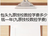 包头九原技校数控学费多少钱一年(九原技校数控学费)