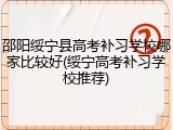 邵阳绥宁县高考补习学校哪家比较好(绥宁高考补习学校推荐)