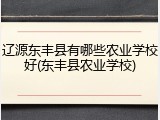 辽源东丰县有哪些农业学校好(东丰县农业学校)